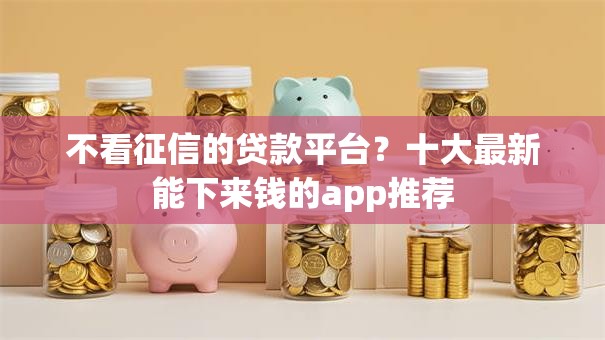不看征信的贷款平台?十大最新能下来钱的app推荐 不看征信的贷款平台?十大最新能下来钱的app推荐