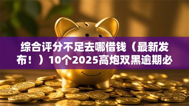 综合评分不足去哪借钱(最新发布!)10个2025高炮双黑逾期必下款口子 综合评分不足去哪借钱(最新发布!)10个2025高炮双黑逾期必下款口子