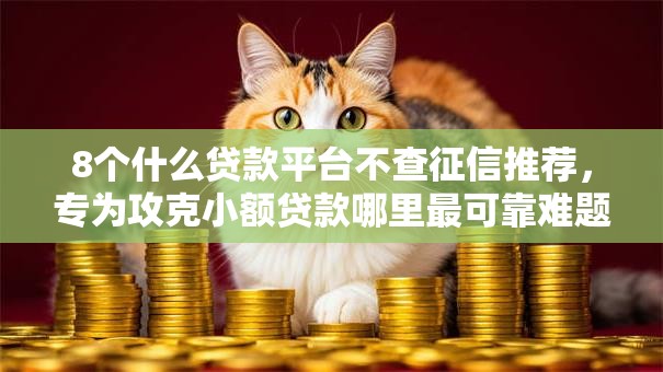 8个什么贷款平台不查征信推荐,专为攻克小额贷款哪里最可靠难题 8个什么贷款平台不查征信推荐,专为攻克小额贷款哪里最可靠难题