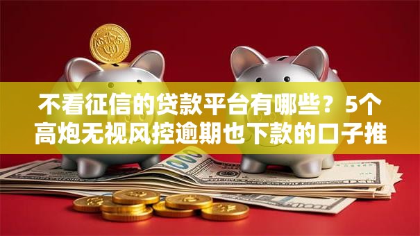 不看征信的贷款平台有哪些?5个高炮无视风控逾期也下款的口子推荐给你 不看征信的贷款平台有哪些?5个高炮无视风控逾期也下款的口子推荐给你