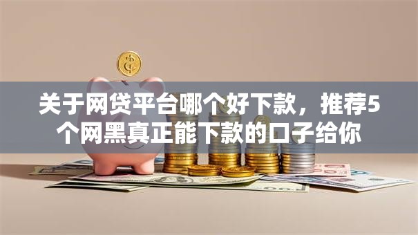 关于网贷平台哪个好下款,推荐5个网黑真正能下款的口子给你 关于网贷平台哪个好下款,推荐5个网黑真正能下款的口子给你