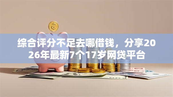 综合评分不足去哪借钱,分享2026年最新7个17岁网贷平台 综合评分不足去哪借钱,分享2026年最新7个17岁网贷平台