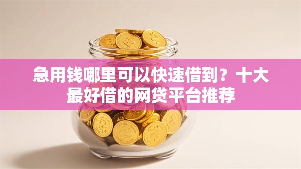 急用钱哪里可以快速借到?十大最好借的网贷平台推荐 急用钱哪里可以快速借到?十大最好借的网贷平台推荐