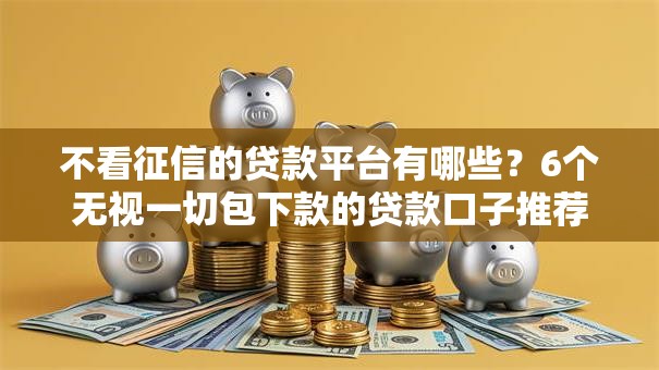 不看征信的贷款平台有哪些?6个无视一切包下款的贷款口子推荐给你 不看征信的贷款平台有哪些?6个无视一切包下款的贷款口子推荐给你