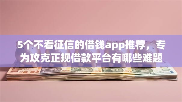 5个不看征信的借钱app推荐,专为攻克正规借款平台有哪些难题 5个不看征信的借钱app推荐,专为攻克正规借款平台有哪些难题