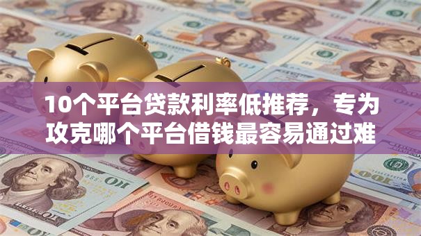 10个平台贷款利率低推荐,专为攻克哪个平台借钱最容易通过难题 10个平台贷款利率低推荐,专为攻克哪个平台借钱最容易通过难题