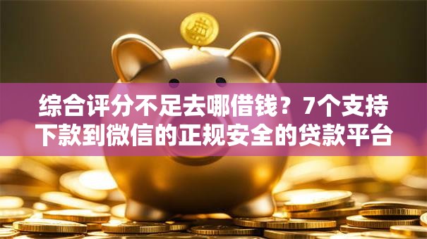 综合评分不足去哪借钱?7个支持下款到微信的正规安全的贷款平台 综合评分不足去哪借钱?7个支持下款到微信的正规安全的贷款平台