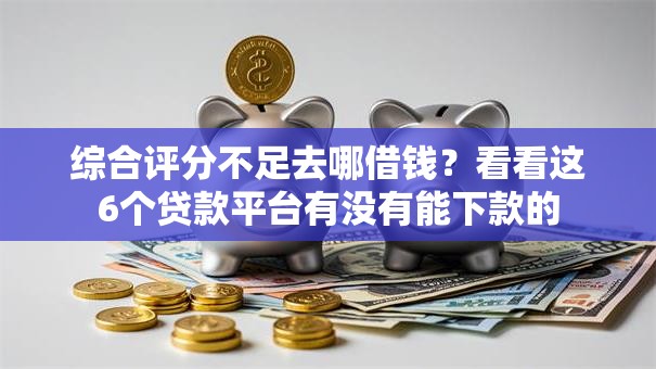 综合评分不足去哪借钱?看看这6个贷款平台有没有能下款的 综合评分不足去哪借钱?看看这6个贷款平台有没有能下款的