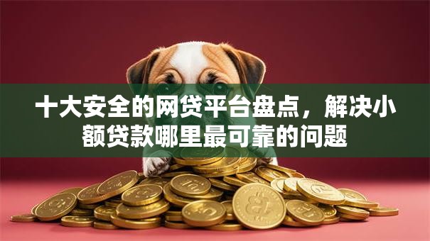 十大安全的网贷平台盘点，解决小额贷款哪里最可靠的问题