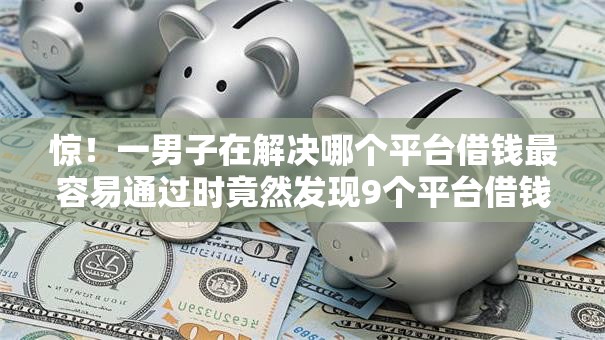 惊!一男子在解决哪个平台借钱最容易通过时竟然发现9个平台借钱正规,事后分享了出来 惊!一男子在解决哪个平台借钱最容易通过时竟然发现9个平台借钱正规,事后分享了出来