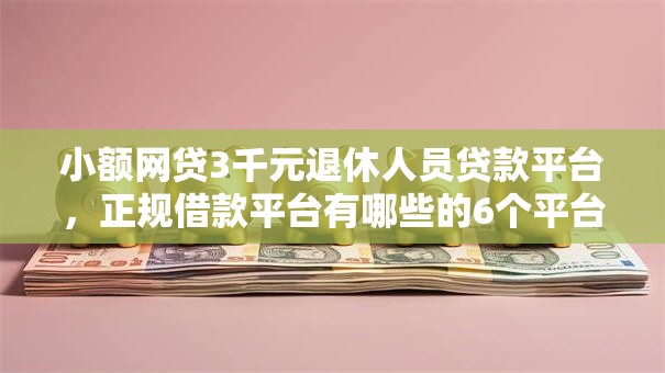 小额网贷3千元退休人员贷款平台，正规借款平台有哪些的6个平台介绍