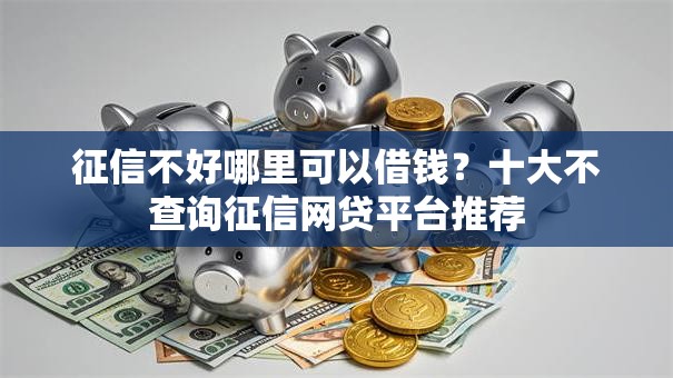 征信不好哪里可以借钱?十大不查询征信网贷平台推荐 征信不好哪里可以借钱?十大不查询征信网贷平台推荐