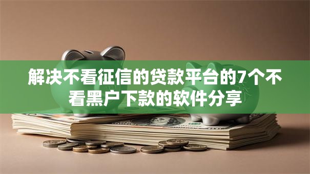 解决不看征信的贷款平台的7个不看黑户下款的软件分享 解决不看征信的贷款平台的7个不看黑户下款的软件分享