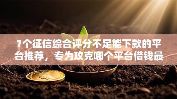 7个征信综合评分不足能下款的平台推荐,专为攻克哪个平台借钱最容易通过难题 7个征信综合评分不足能下款的平台推荐,专为攻克哪个平台借钱最容易通过难题