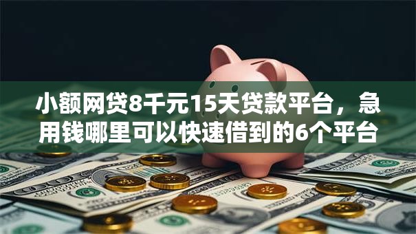 小额网贷8千元15天贷款平台，急用钱哪里可以快速借到的6个平台介绍