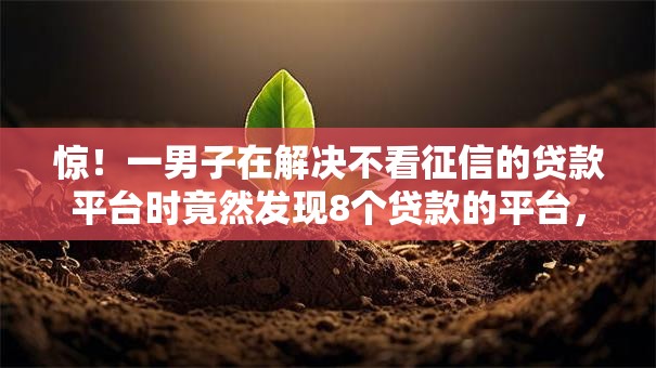 惊!一男子在解决不看征信的贷款平台时竟然发现8个贷款的平台,事后分享了出来 惊!一男子在解决不看征信的贷款平台时竟然发现8个贷款的平台,事后分享了出来