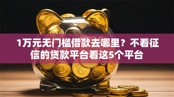 1万元无门槛借款去哪里?不看征信的贷款平台看这5个平台 1万元无门槛借款去哪里?不看征信的贷款平台看这5个平台