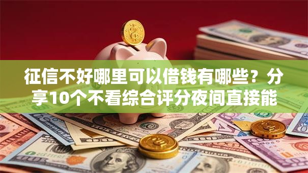 征信不好哪里可以借钱有哪些?分享10个不看综合评分夜间直接能下款又正规的平台 征信不好哪里可以借钱有哪些?分享10个不看综合评分夜间直接能下款又正规的平台