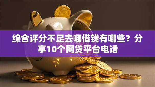 综合评分不足去哪借钱有哪些?分享10个网贷平台电话 综合评分不足去哪借钱有哪些?分享10个网贷平台电话