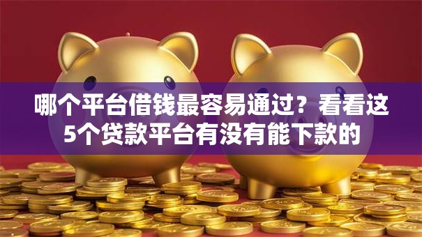 哪个平台借钱最容易通过?看看这5个贷款平台有没有能下款的 哪个平台借钱最容易通过?看看这5个贷款平台有没有能下款的