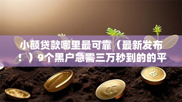 小额贷款哪里最可靠(最新发布!)9个黑户急需三万秒到的的平台 小额贷款哪里最可靠(最新发布!)9个黑户急需三万秒到的的平台