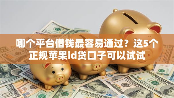 哪个平台借钱最容易通过?这5个正规苹果id贷口子可以试试 哪个平台借钱最容易通过?这5个正规苹果id贷口子可以试试
