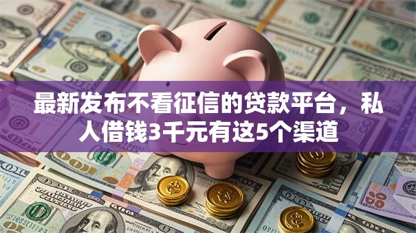 最新发布不看征信的贷款平台,私人借钱3千元有这5个渠道 最新发布不看征信的贷款平台,私人借钱3千元有这5个渠道