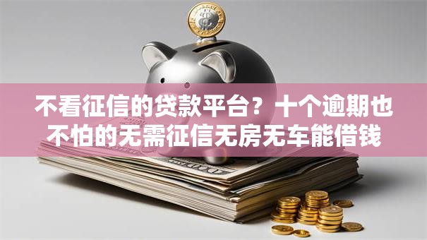 不看征信的贷款平台？十个逾期也不怕的无需征信无房无车能借钱的贷款平台