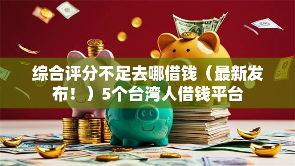 综合评分不足去哪借钱(最新发布!)5个台湾人借钱平台 综合评分不足去哪借钱(最新发布!)5个台湾人借钱平台