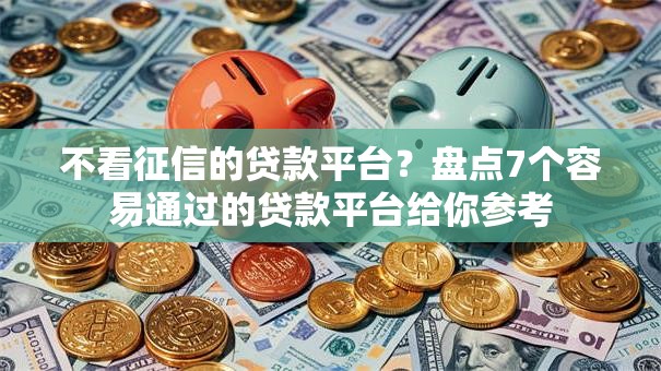 不看征信的贷款平台？盘点7个容易通过的贷款平台给你参考
