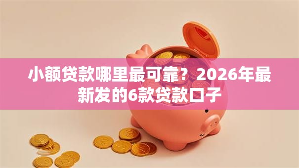 小额贷款哪里最可靠?2026年最新发的6款贷款口子 小额贷款哪里最可靠?2026年最新发的6款贷款口子
