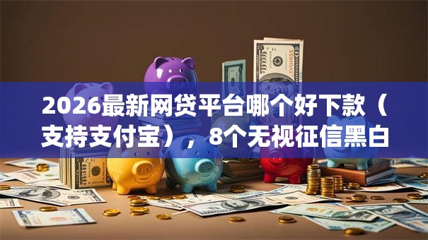 2026最新网贷平台哪个好下款（支持支付宝），8个无视征信黑白100%秒下网贷app无私分享