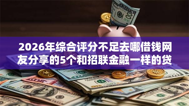 2026年综合评分不足去哪借钱网友分享的5个和招联金融一样的贷款平台我觉得不错! 2026年综合评分不足去哪借钱网友分享的5个和招联金融一样的贷款平台我觉得不错!