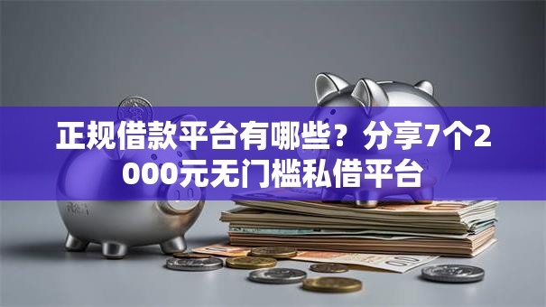 正规借款平台有哪些?分享7个2000元无门槛私借平台 正规借款平台有哪些?分享7个2000元无门槛私借平台