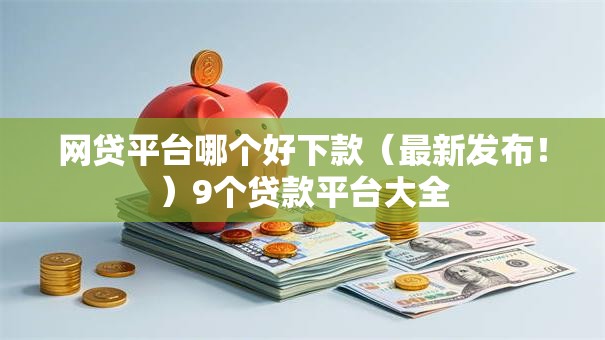 网贷平台哪个好下款（最新发布！）9个贷款平台大全