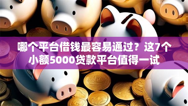 哪个平台借钱最容易通过?这7个小额5000贷款平台值得一试 哪个平台借钱最容易通过?这7个小额5000贷款平台值得一试
