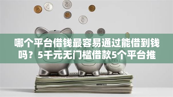 哪个平台借钱最容易通过能借到钱吗?5千元无门槛借款5个平台推荐 哪个平台借钱最容易通过能借到钱吗?5千元无门槛借款5个平台推荐