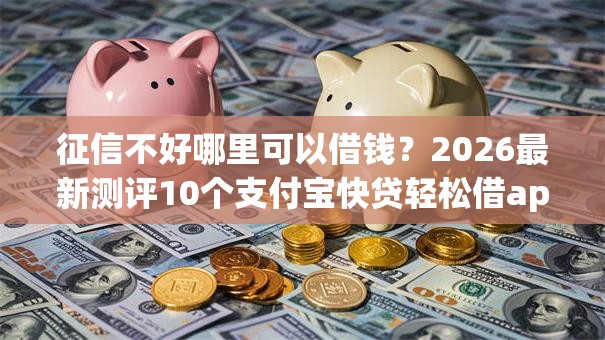 征信不好哪里可以借钱?2026最新测评10个支付宝快贷轻松借app 征信不好哪里可以借钱?2026最新测评10个支付宝快贷轻松借app
