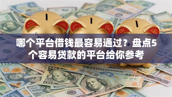 哪个平台借钱最容易通过?盘点5个容易贷款的平台给你参考 哪个平台借钱最容易通过?盘点5个容易贷款的平台给你参考