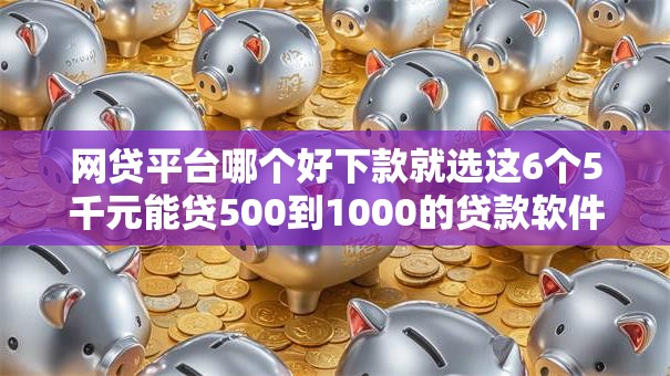网贷平台哪个好下款就选这6个5千元能贷500到1000的贷款软件 网贷平台哪个好下款就选这6个5千元能贷500到1000的贷款软件