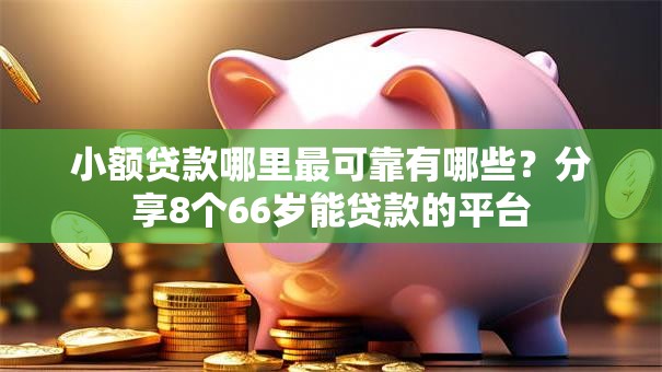小额贷款哪里最可靠有哪些?分享8个66岁能贷款的平台 小额贷款哪里最可靠有哪些?分享8个66岁能贷款的平台