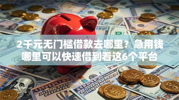 2千元无门槛借款去哪里?急用钱哪里可以快速借到看这6个平台 2千元无门槛借款去哪里?急用钱哪里可以快速借到看这6个平台