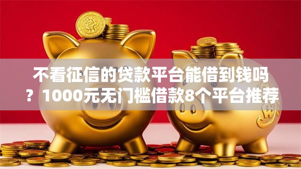 不看征信的贷款平台能借到钱吗?1000元无门槛借款8个平台推荐 不看征信的贷款平台能借到钱吗?1000元无门槛借款8个平台推荐