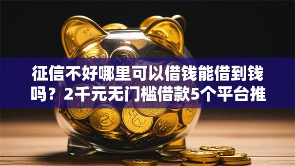 征信不好哪里可以借钱能借到钱吗?2千元无门槛借款5个平台推荐 征信不好哪里可以借钱能借到钱吗?2千元无门槛借款5个平台推荐