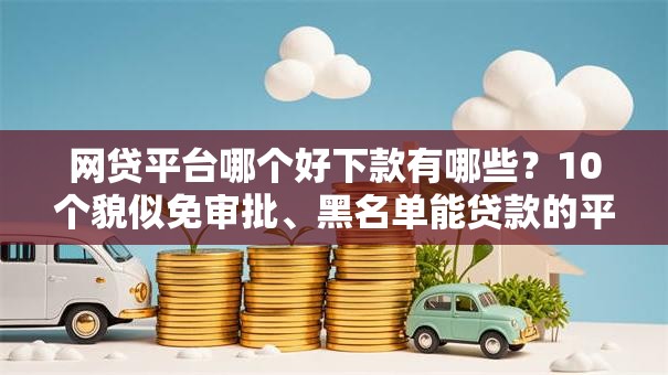 网贷平台哪个好下款有哪些?10个貌似免审批、黑名单能贷款的平台合集 网贷平台哪个好下款有哪些?10个貌似免审批、黑名单能贷款的平台合集