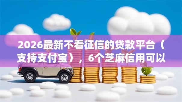 2026最新不看征信的贷款平台(支持支付宝),6个芝麻信用可以借钱的app无私分享 2026最新不看征信的贷款平台(支持支付宝),6个芝麻信用可以借钱的app无私分享