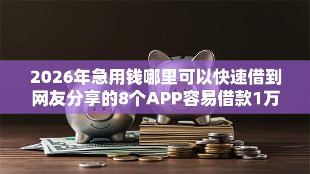 2026年急用钱哪里可以快速借到网友分享的8个APP容易借款1万块的软件我觉得不错! 2026年急用钱哪里可以快速借到网友分享的8个APP容易借款1万块的软件我觉得不错!