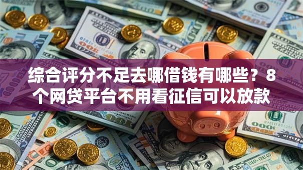 综合评分不足去哪借钱有哪些?8个网贷平台不用看征信可以放款的推荐给你 综合评分不足去哪借钱有哪些?8个网贷平台不用看征信可以放款的推荐给你