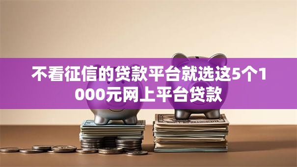 不看征信的贷款平台就选这5个1000元网上平台贷款 不看征信的贷款平台就选这5个1000元网上平台贷款