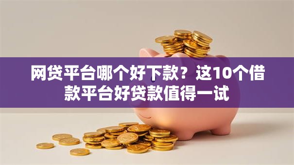 网贷平台哪个好下款?这10个借款平台好贷款值得一试 网贷平台哪个好下款?这10个借款平台好贷款值得一试